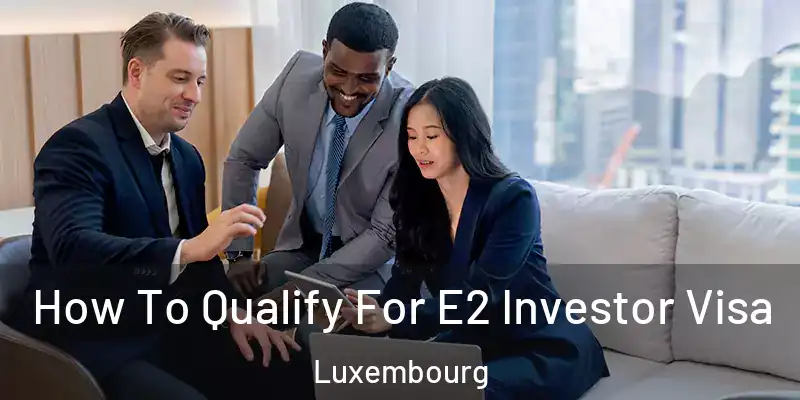 How To Qualify For E2 Investor Visa Luxembourg