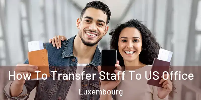 How To Transfer Staff To US Office Luxembourg